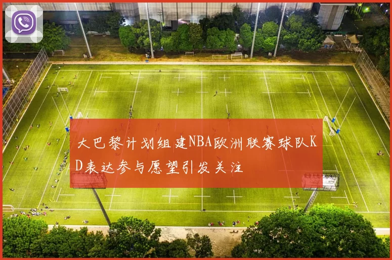 大巴黎计划组建NBA欧洲联赛球队KD表达参与愿望引发关注