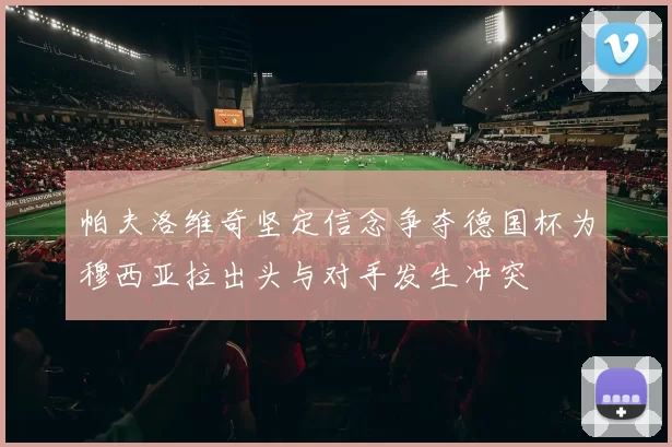 帕夫洛维奇坚定信念争夺德国杯为穆西亚拉出头与对手发生冲突