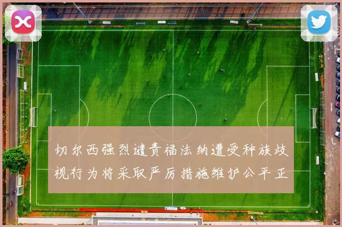 切尔西强烈谴责福法纳遭受种族歧视行为将采取严厉措施维护公平正义