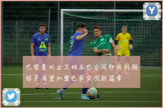 巴黎青训后卫姆本巴合同即将到期球员渴望加盟巴萨实现新篇章