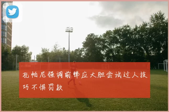 孔帕尼强调前锋应大胆尝试过人技巧不惧罚款