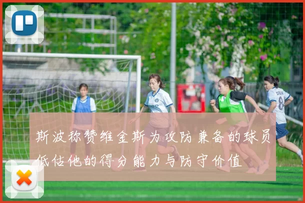 斯波称赞维金斯为攻防兼备的球员低估他的得分能力与防守价值
