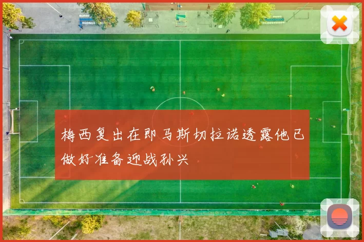 梅西复出在即马斯切拉诺透露他已做好准备迎战孙兴慜