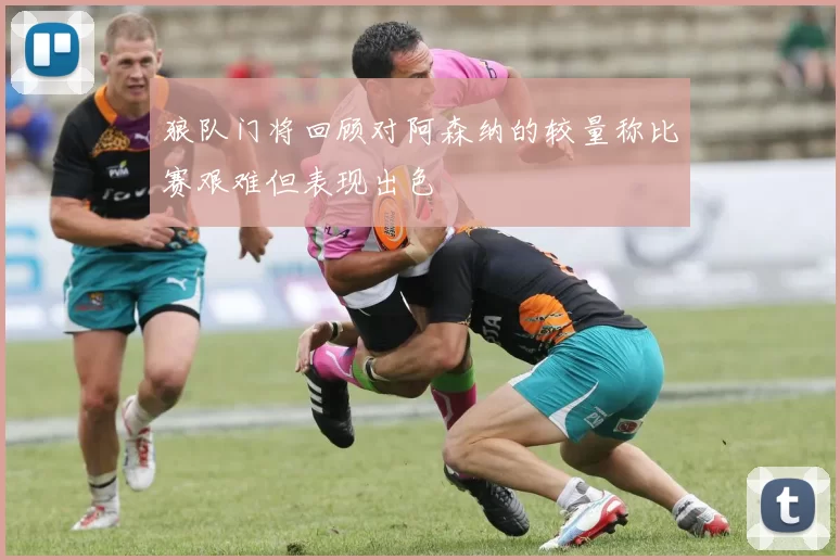 狼队门将回顾对阿森纳的较量称比赛艰难但表现出色