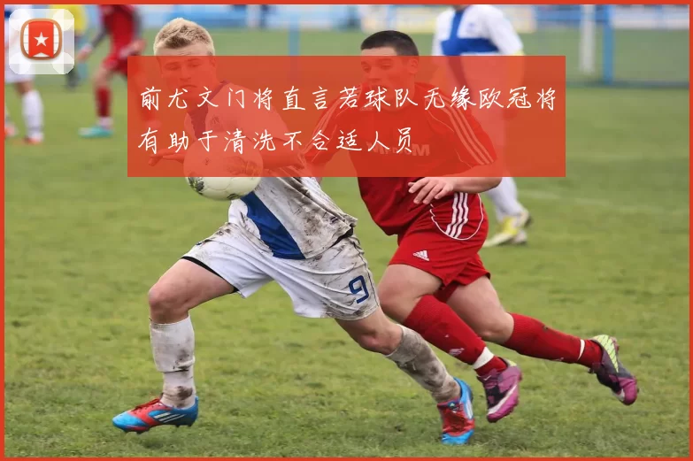 前尤文门将直言若球队无缘欧冠将有助于清洗不合适人员