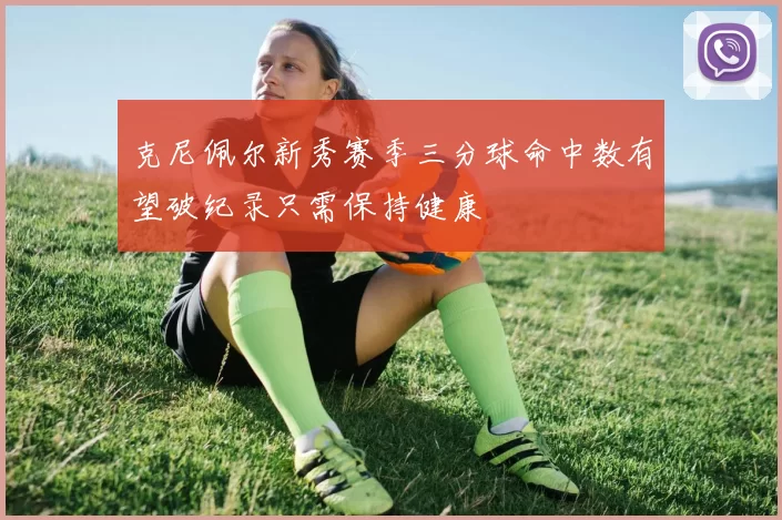 克尼佩尔新秀赛季三分球命中数有望破纪录只需保持健康