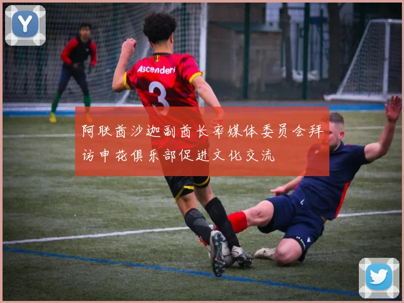 阿联酋沙迦副酋长率媒体委员会拜访申花俱乐部促进文化交流