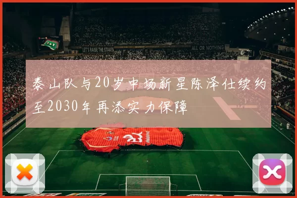 泰山队与20岁中场新星陈泽仕续约至2030年再添实力保障