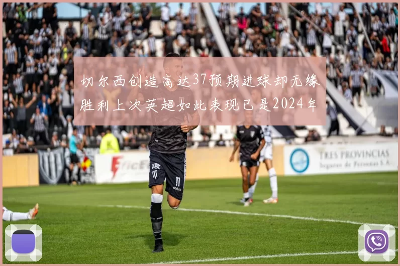 切尔西创造高达37预期进球却无缘胜利上次英超如此表现已是2024年3月