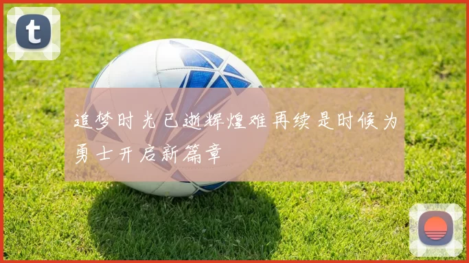 追梦时光已逝辉煌难再续是时候为勇士开启新篇章