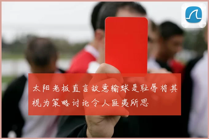 太阳老板直言故意输球是耻辱将其视为策略讨论令人匪夷所思