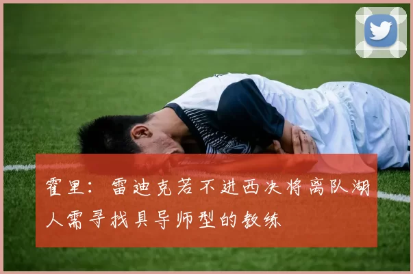 霍里：雷迪克若不进西决将离队湖人需寻找具导师型的教练