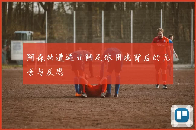 阿森纳遭遇丑陋足球困境背后的无奈与反思