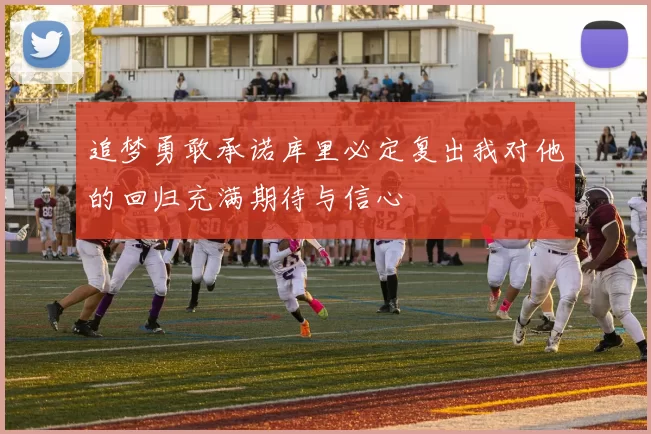追梦勇敢承诺库里必定复出我对他的回归充满期待与信心