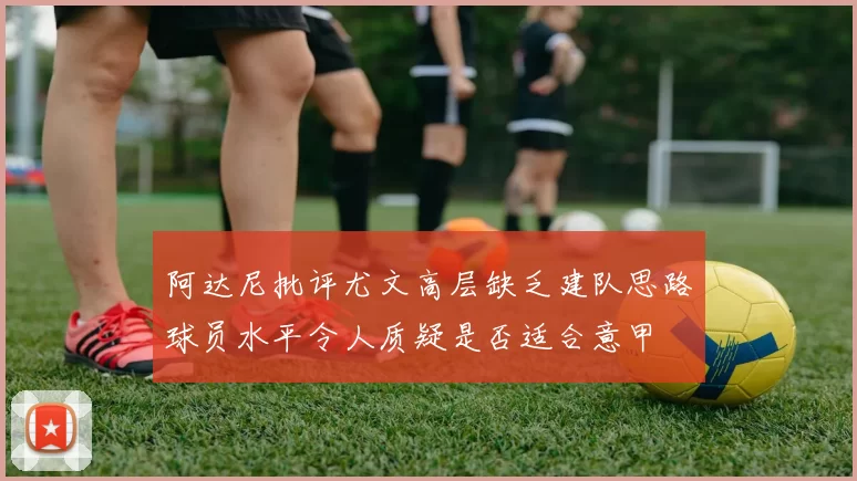 阿达尼批评尤文高层缺乏建队思路球员水平令人质疑是否适合意甲