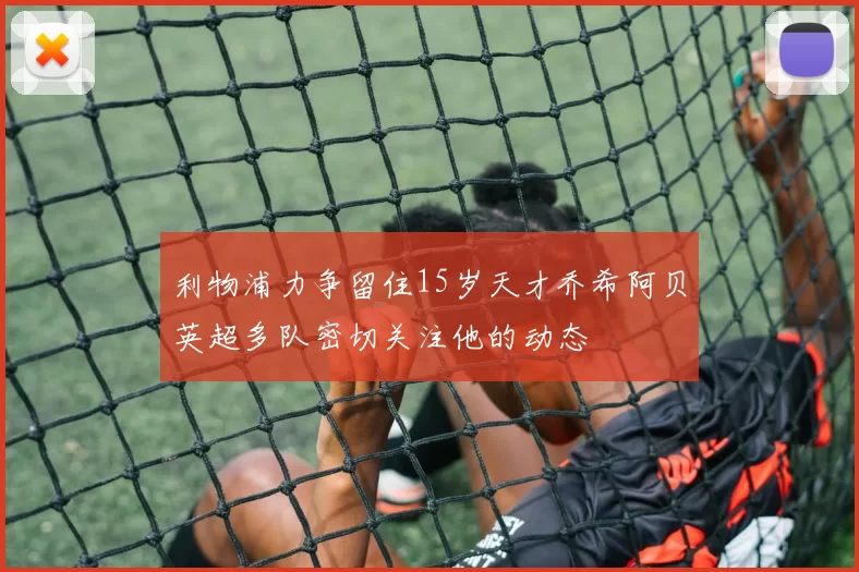 利物浦力争留住15岁天才乔希阿贝英超多队密切关注他的动态