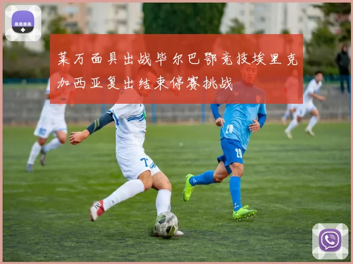 莱万面具出战毕尔巴鄂竞技埃里克加西亚复出结束停赛挑战