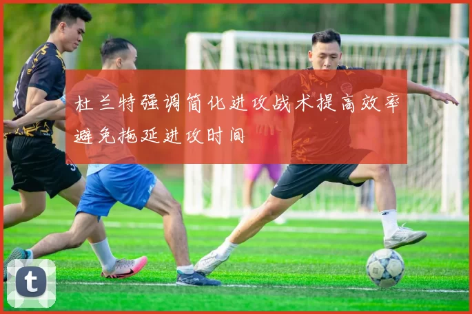 杜兰特强调简化进攻战术提高效率避免拖延进攻时间