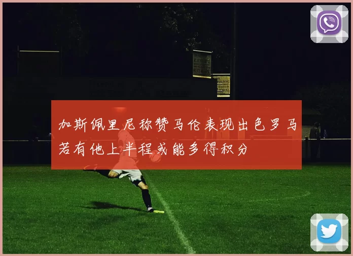 加斯佩里尼称赞马伦表现出色罗马若有他上半程或能多得积分