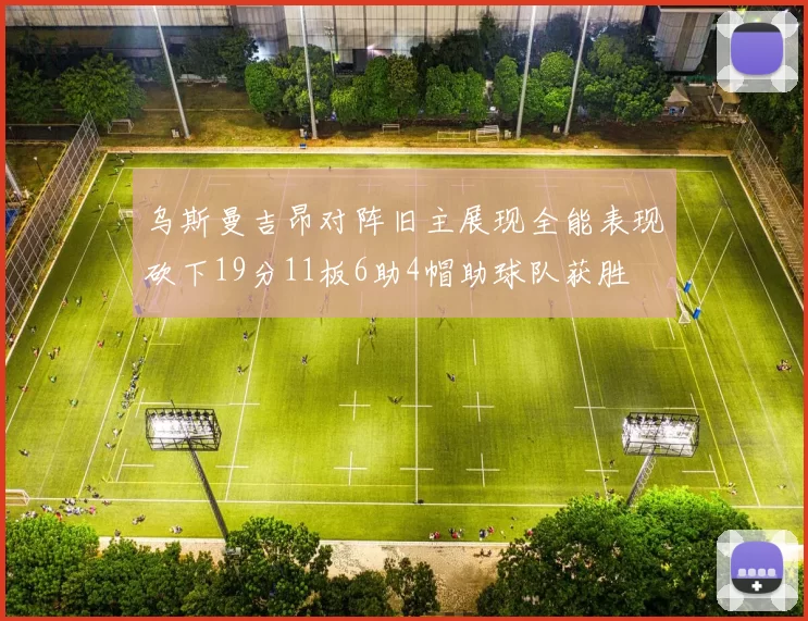 乌斯曼吉昂对阵旧主展现全能表现砍下19分11板6助4帽助球队获胜