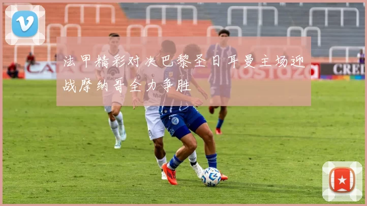 法甲精彩对决巴黎圣日耳曼主场迎战摩纳哥全力争胜