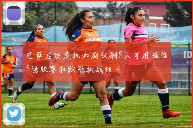 巴萨后防危机加剧仅剩5人可用面临5场联赛和欧冠挑战纽卡