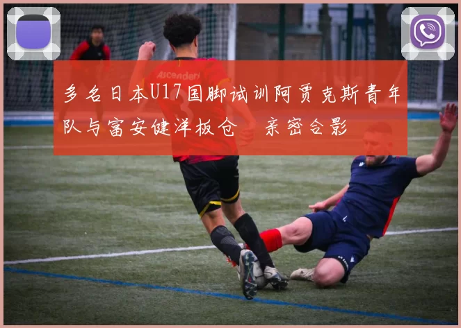 多名日本U17国脚试训阿贾克斯青年队与富安健洋板仓滉亲密合影