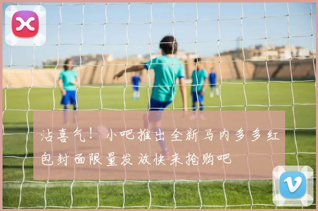 沾喜气！小吧推出全新马内多多红包封面限量发放快来抢购吧