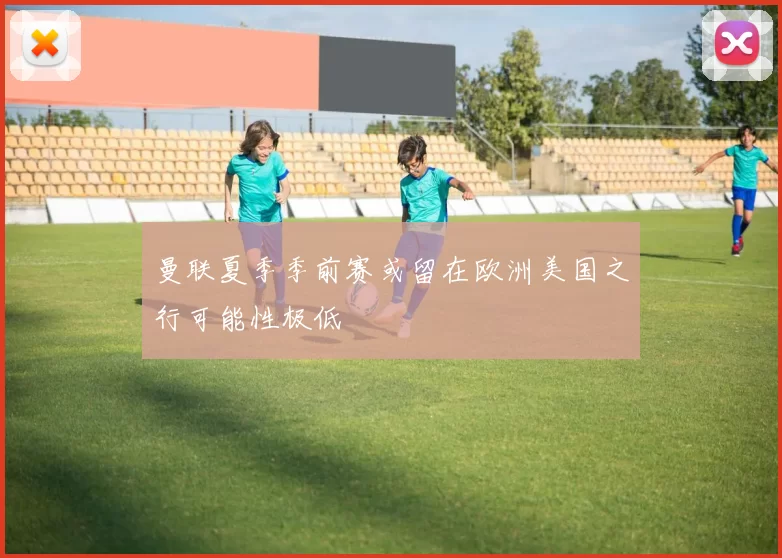 曼联夏季季前赛或留在欧洲美国之行可能性极低