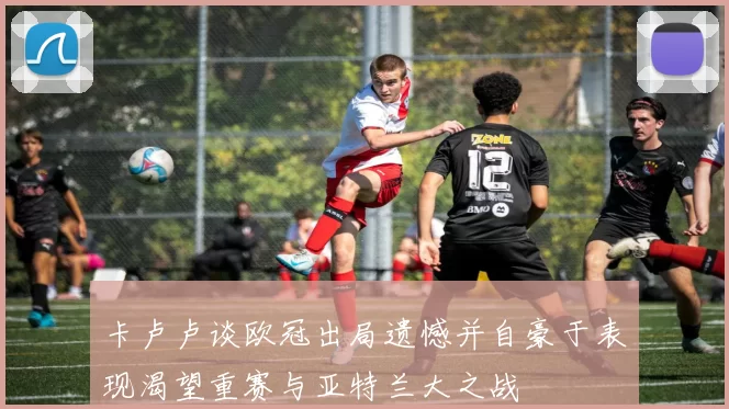 卡卢卢谈欧冠出局遗憾并自豪于表现渴望重赛与亚特兰大之战