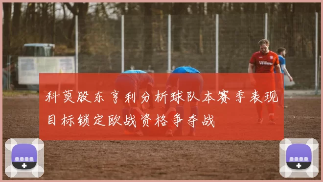 科莫股东亨利分析球队本赛季表现目标锁定欧战资格争夺战