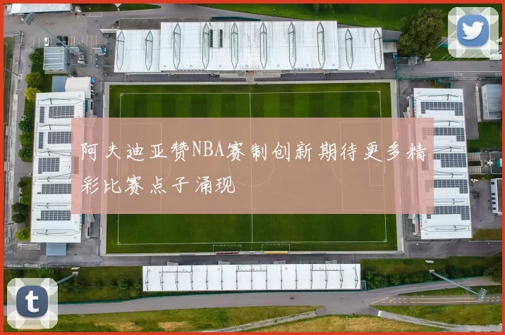 阿夫迪亚赞NBA赛制创新期待更多精彩比赛点子涌现