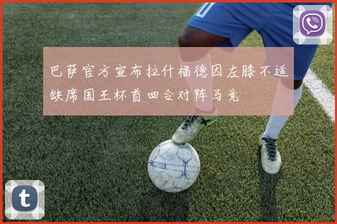 巴萨官方宣布拉什福德因左膝不适缺席国王杯首回合对阵马竞