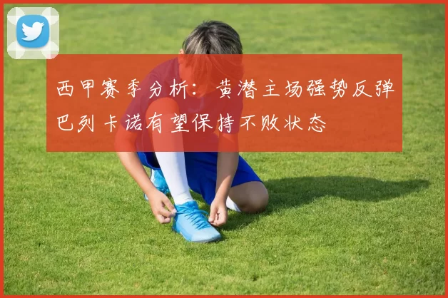 西甲赛季分析：黄潜主场强势反弹巴列卡诺有望保持不败状态
