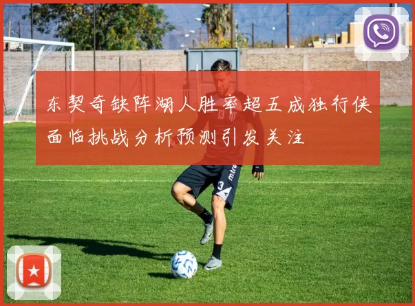 东契奇缺阵湖人胜率超五成独行侠面临挑战分析预测引发关注