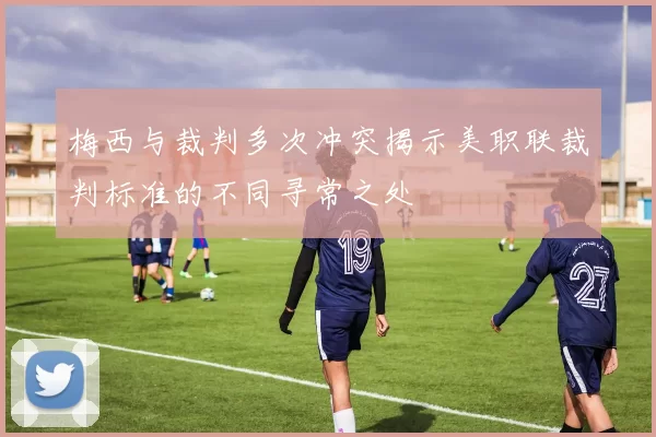 梅西与裁判多次冲突揭示美职联裁判标准的不同寻常之处