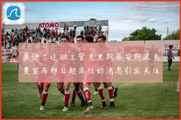 桑德兰运动主管克里斯蒂安斯皮克曼宣布即日起离任的消息引发关注