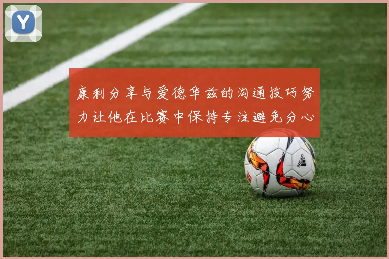 康利分享与爱德华兹的沟通技巧努力让他在比赛中保持专注避免分心