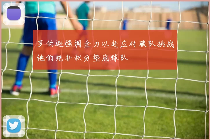 罗伯逊强调全力以赴应对狼队挑战他们绝非积分垫底球队