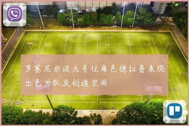罗塞尼尔谈九号位角色德拉普表现出色为队友创造空间