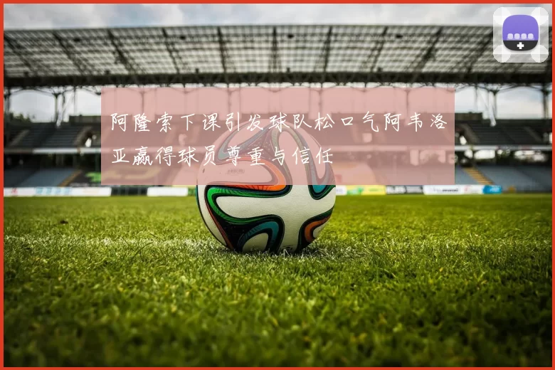 阿隆索下课引发球队松口气阿韦洛亚赢得球员尊重与信任