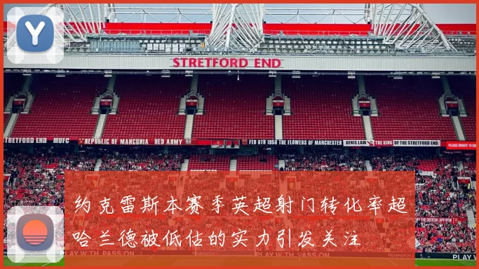 约克雷斯本赛季英超射门转化率超哈兰德被低估的实力引发关注