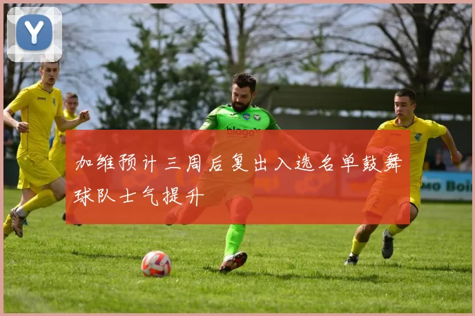 加维预计三周后复出入选名单鼓舞球队士气提升