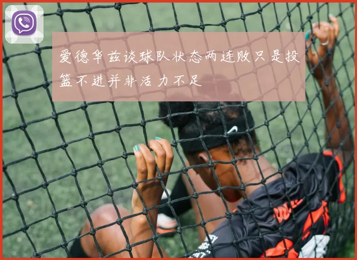 爱德华兹谈球队状态两连败只是投篮不进并非活力不足